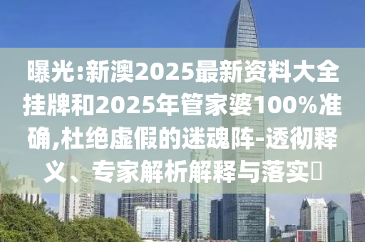 曝光:新澳2025最新資料大全掛牌和2025年管家婆100%準確,杜絕虛假的迷魂陣-透徹釋義、專家解析解釋與落實?